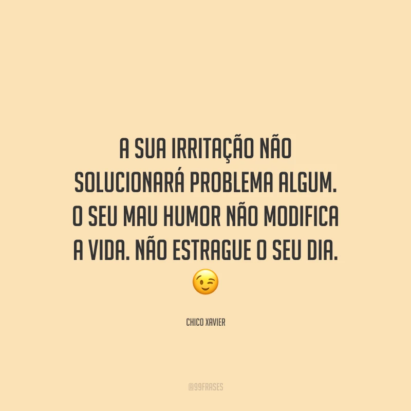 A sua irritação não solucionará problema algum. O seu mau humor não modifica a vida. Não estrague o seu dia.