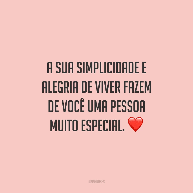 A sua simplicidade e alegria de viver fazem de você uma pessoa muito especial.