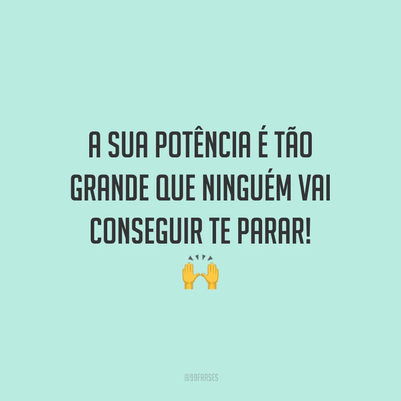 A sua potência é tão grande que ninguém vai conseguir te parar!