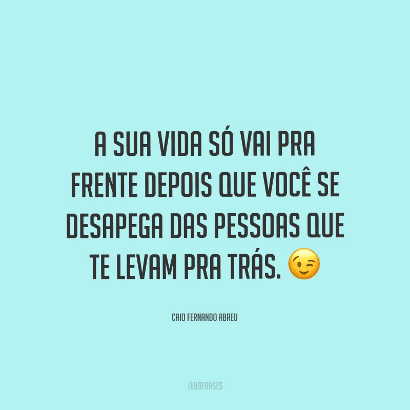 A sua vida só vai pra frente depois que você se desapega das pessoas que te levam pra trás.