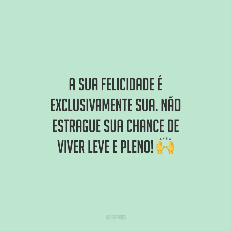 A sua felicidade é exclusivamente sua. Não estrague sua chance de viver leve e pleno! 