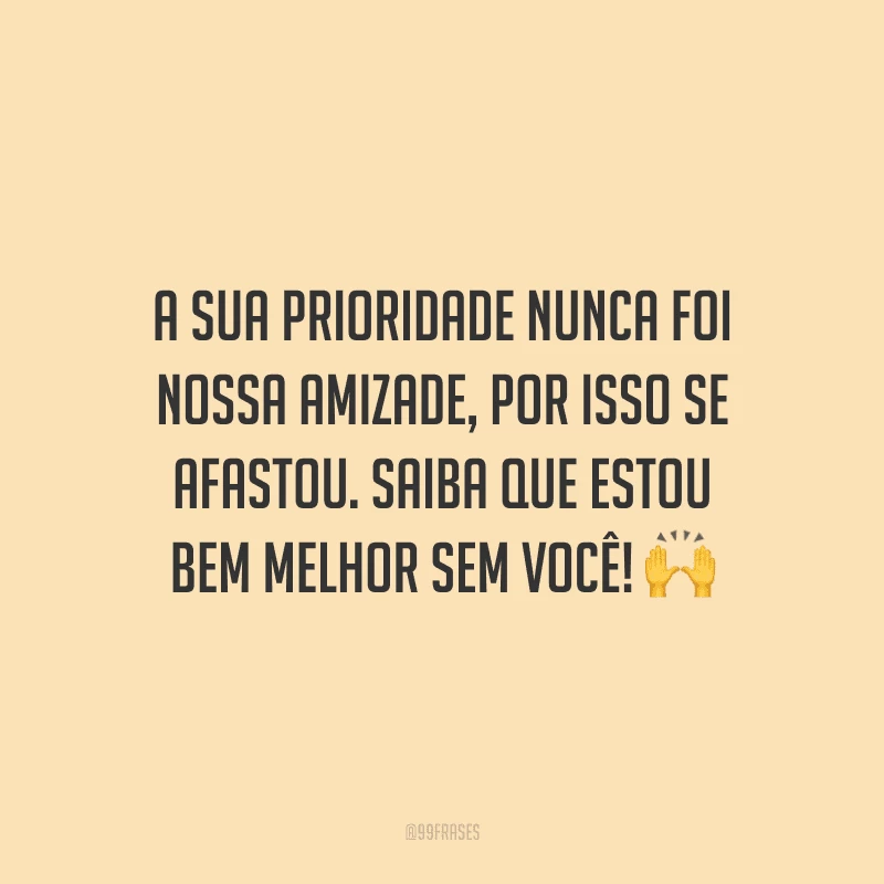 A sua prioridade nunca foi nossa amizade, por isso se afastou. Saiba que estou bem melhor sem você! 