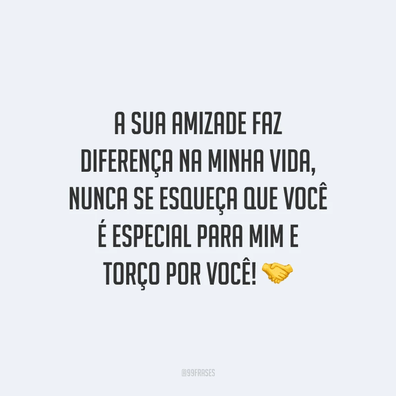 A sua amizade faz diferença na minha vida, nunca se esqueça que você é especial para mim e torço por você! 