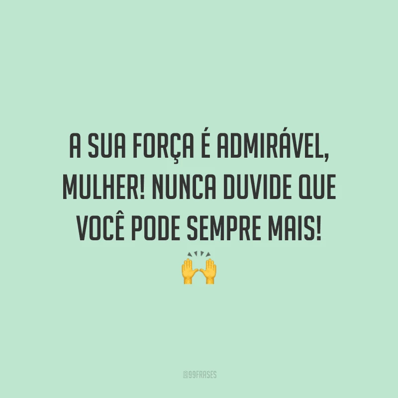 A sua força é admirável, mulher! Nunca duvide que você pode sempre mais!