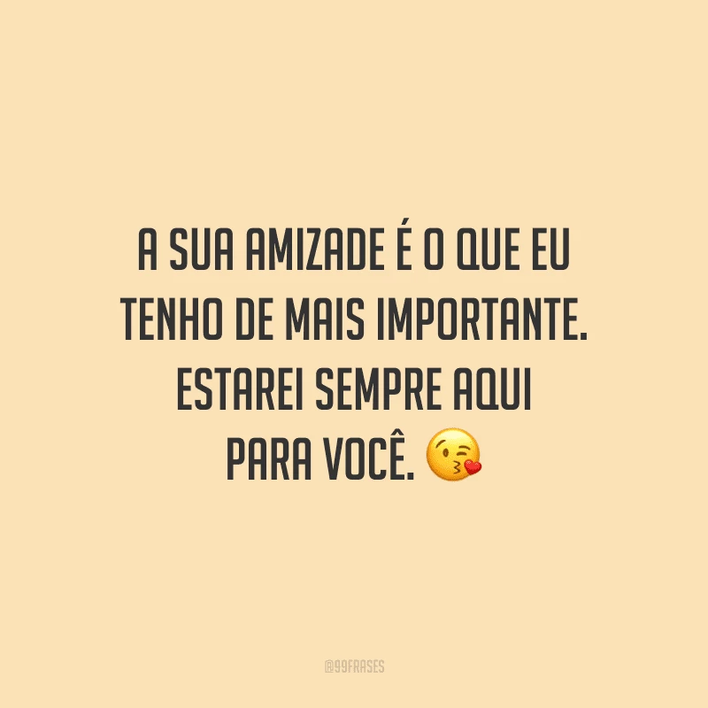 A sua amizade é o que eu tenho de mais importante. Estarei sempre aqui para você.