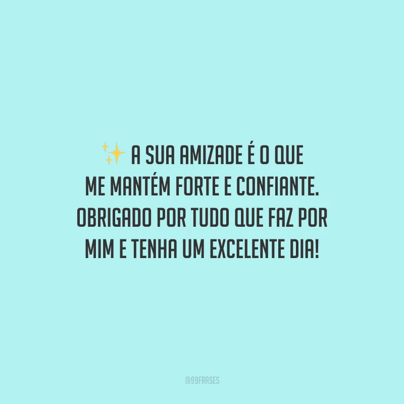 A sua amizade é o que me mantém forte e confiante. Obrigado por tudo que faz por mim e tenha um excelente dia!