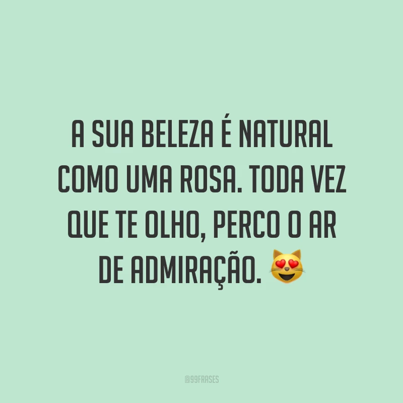 A sua beleza é natural como uma rosa. Toda vez que te olho, perco o ar de admiração. 😻