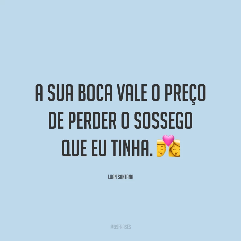 A sua boca vale o preço de perder o sossego que eu tinha. 💏