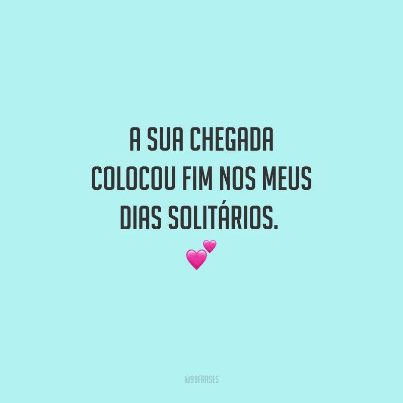 A sua chegada colocou fim nos meus dias solitários.  