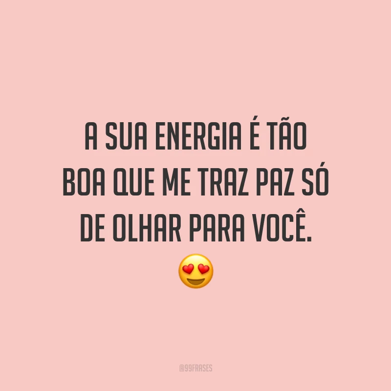 A sua energia é tão boa que me traz paz só de olhar para você. 😍