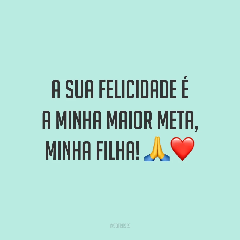 A sua felicidade é a minha maior meta, minha filha! ?❤