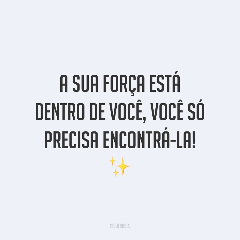 A sua força está dentro de você, você só precisa encontrá-la!