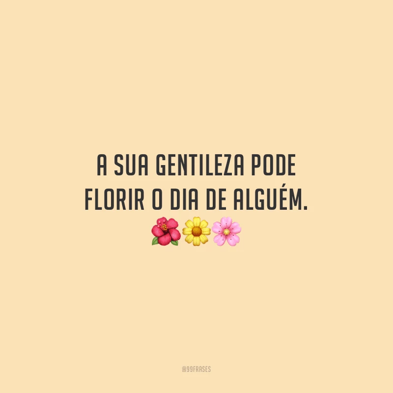 A sua gentileza pode florir o dia de alguém.