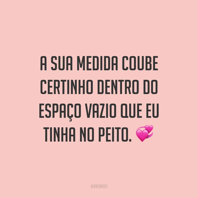 A sua medida coube certinho dentro do espaço vazio que eu tinha no peito. 💞