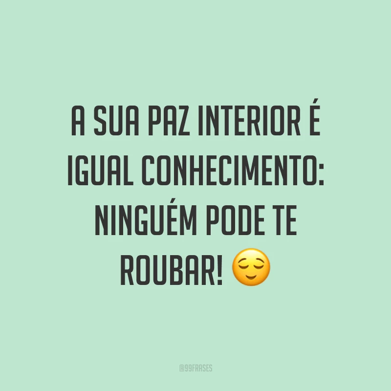 A sua paz interior é igual conhecimento: ninguém pode te roubar! ?