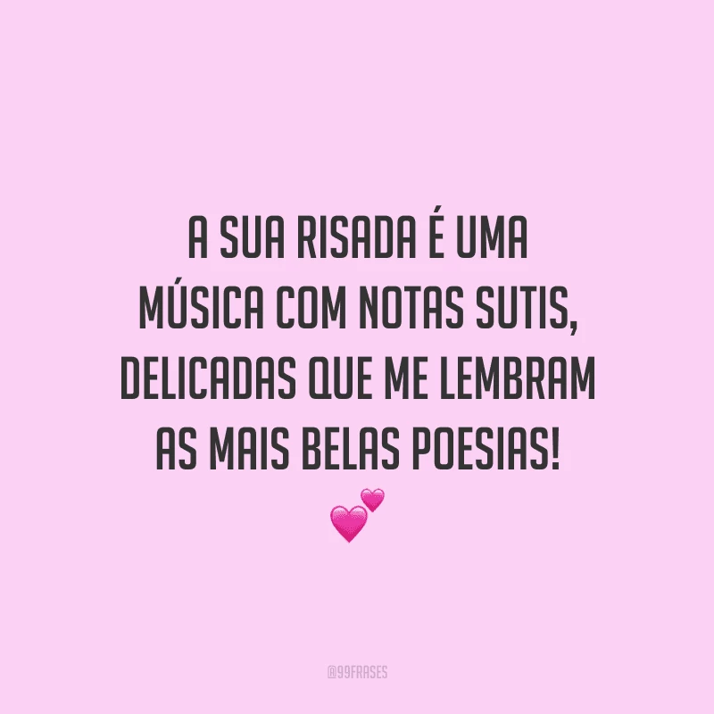 A sua risada é uma música com notas sutis, delicadas que me lembram as mais belas poesias!