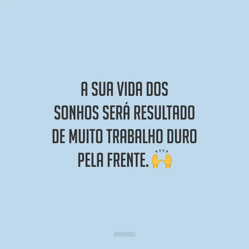 A sua vida dos sonhos será resultado de muito trabalho duro pela frente.