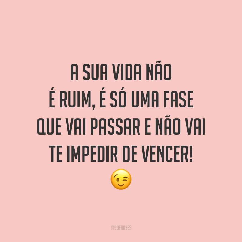A sua vida não é ruim, é só uma fase que vai passar e não vai te impedir de vencer!