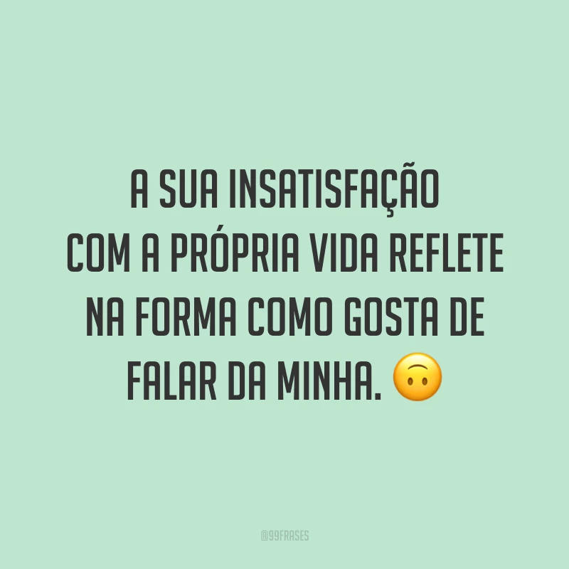 A sua insatisfação com a própria vida reflete na forma como gosta de falar da minha. 🙃
