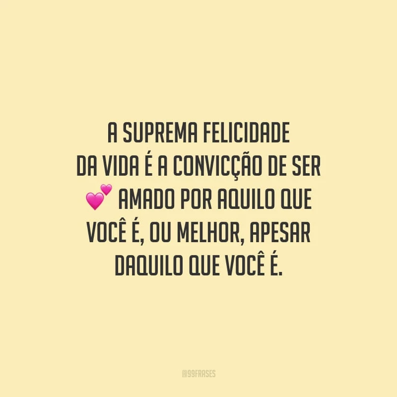 A suprema felicidade da vida é a convicção de ser amado por aquilo que você é, ou melhor, apesar daquilo que você é.