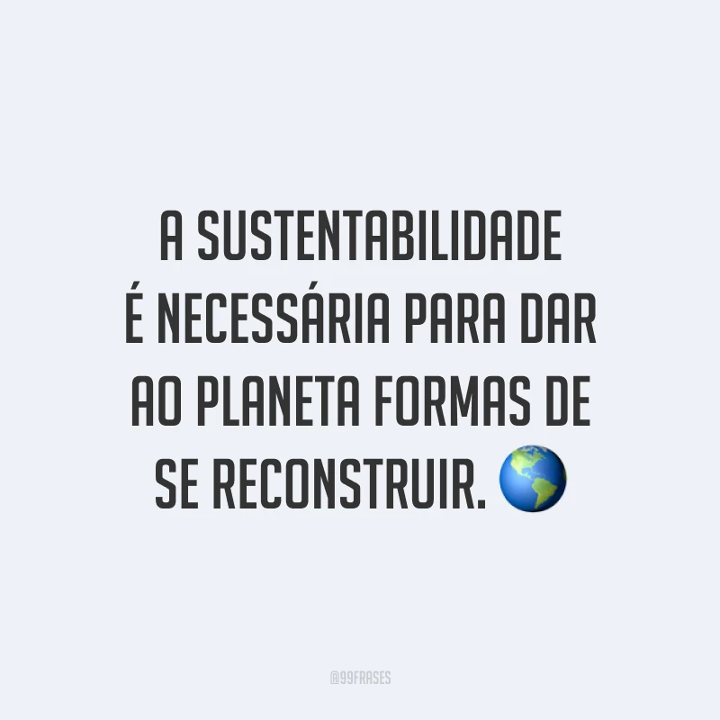 A sustentabilidade é necessária para dar ao planeta formas de se reconstruir. 🌎