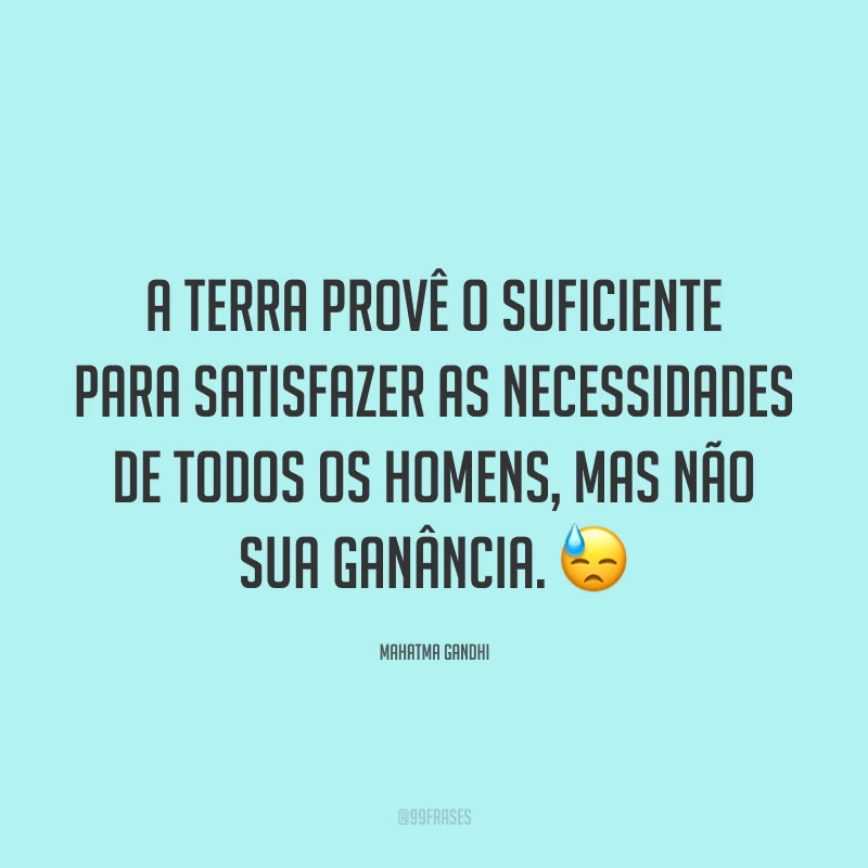 A Terra provê o suficiente para satisfazer as necessidades de todos os homens, mas não sua ganância. 😓