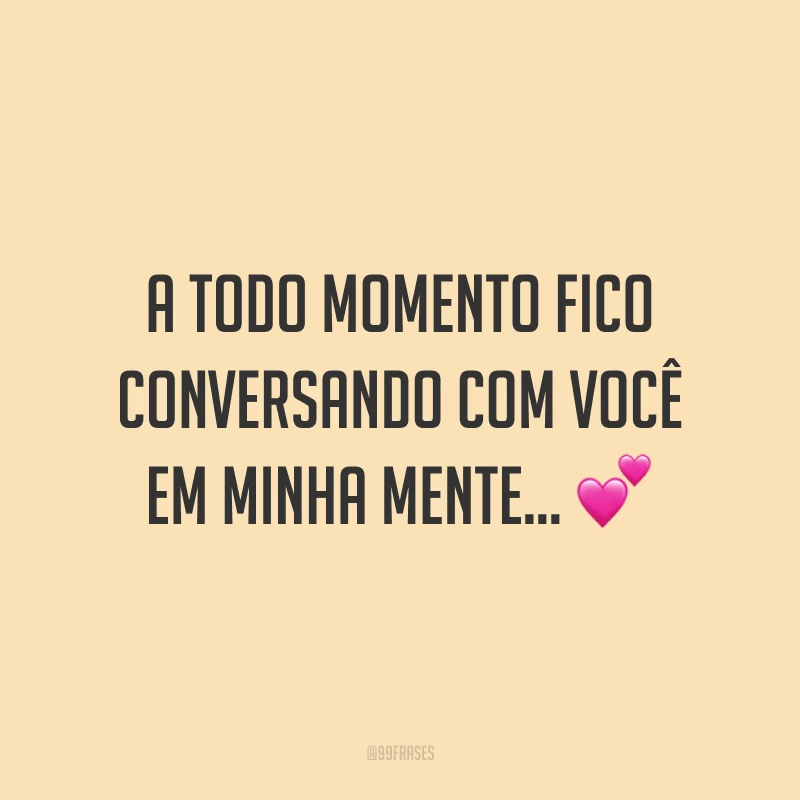 A todo momento fico conversando com você em minha mente...