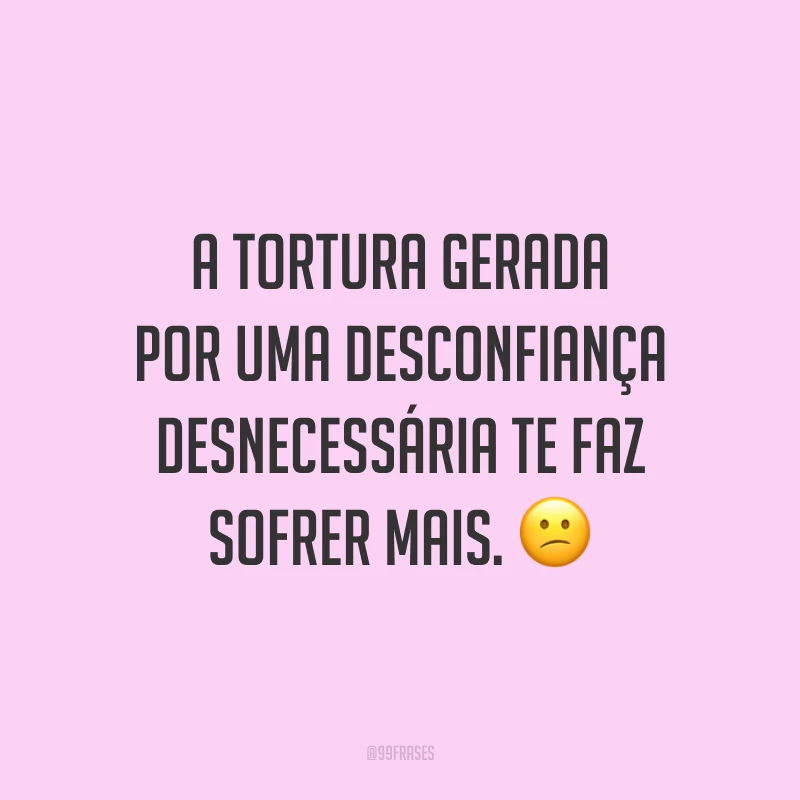 A tortura gerada por uma desconfiança desnecessária te faz sofrer mais. 😕
