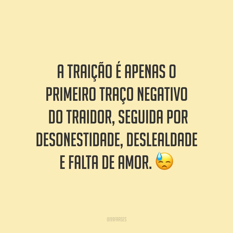 A traição é apenas o primeiro traço negativo do traidor, seguida por desonestidade, deslealdade e falta de amor. ?