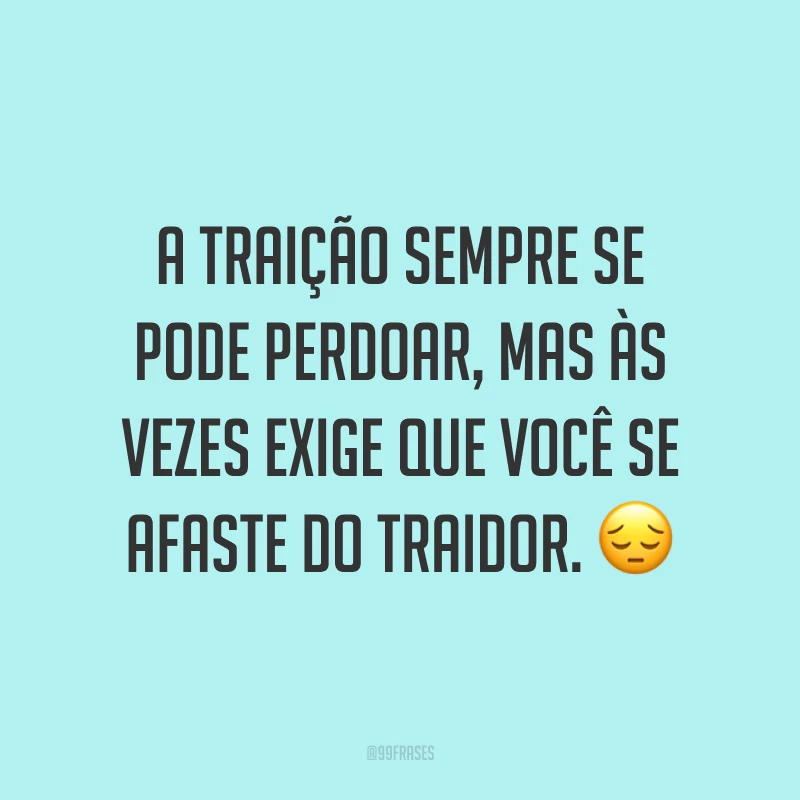 A traição sempre se pode perdoar, mas às vezes exige que você se afaste do traidor. ?