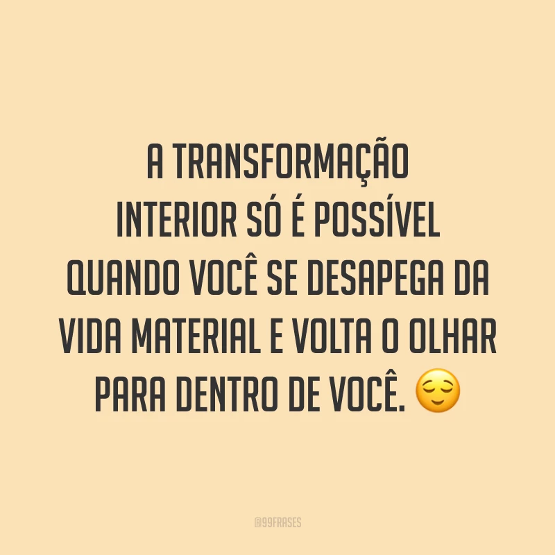 A transformação interior só é possível quando você se desapega da vida material e volta o olhar para dentro de você. ?