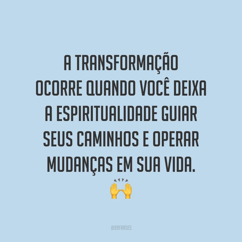 A transformação ocorre quando você deixa a espiritualidade guiar seus caminhos e operar mudanças em sua vida. ?