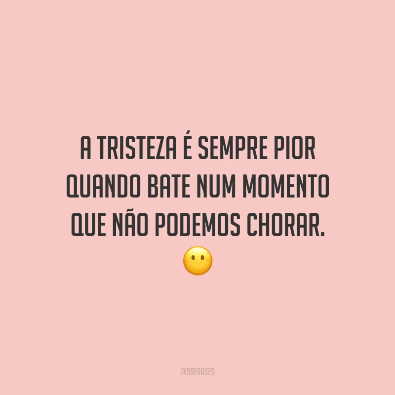 A tristeza é sempre pior quando bate num momento que não podemos chorar.