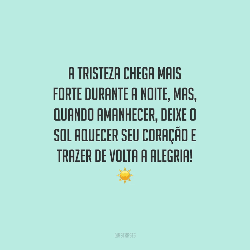 A tristeza chega mais forte durante a noite, mas, quando amanhecer, deixe o sol aquecer seu coração e trazer de volta a alegria!