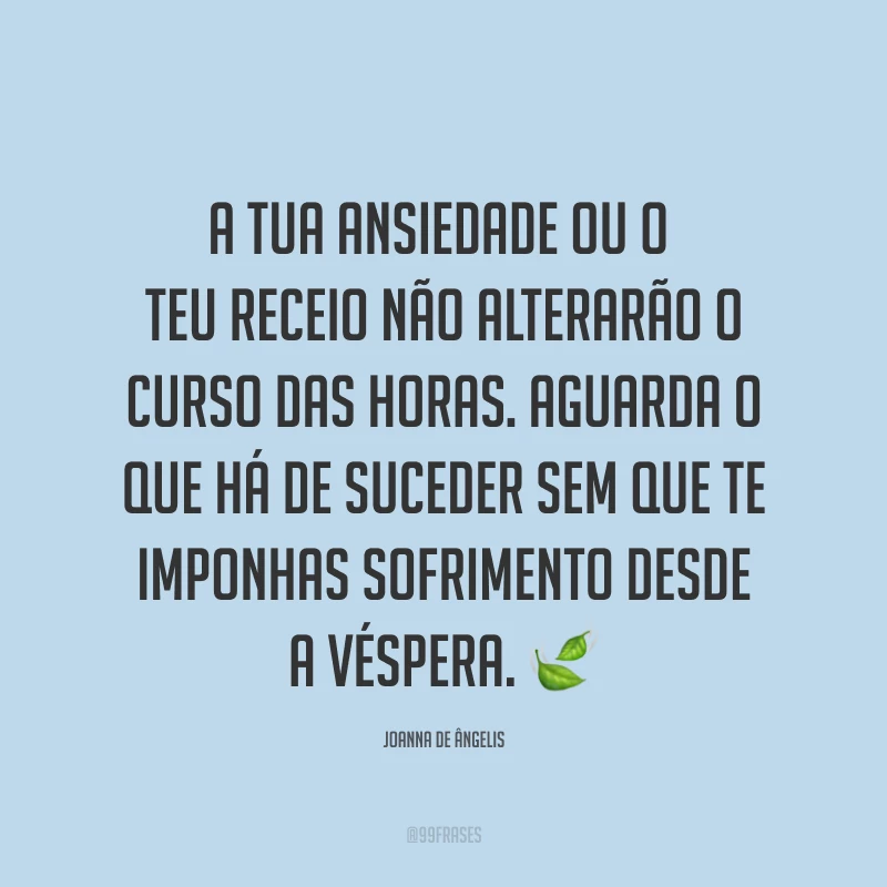 A tua ansiedade ou o teu receio não alterarão o curso das horas. Aguarda o que há de suceder sem que te imponhas sofrimento desde a véspera. ?