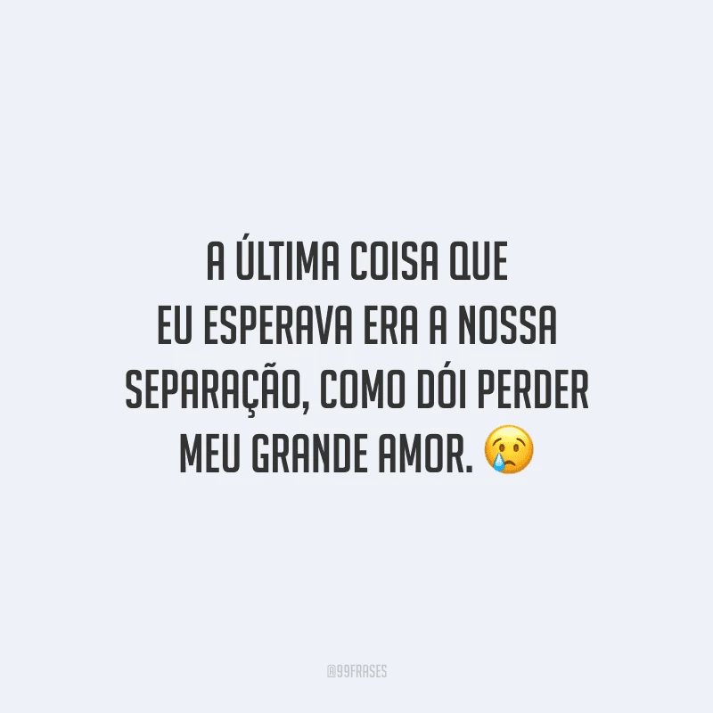 A última coisa que eu esperava era a nossa separação, como dói perder meu grande amor. 