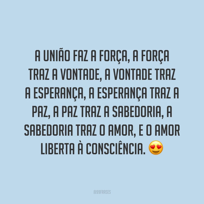 A união faz a força, a força traz a vontade, a vontade traz a esperança, a esperança traz a paz, a paz traz a sabedoria, a sabedoria traz o amor, e o amor liberta à consciência. 😍