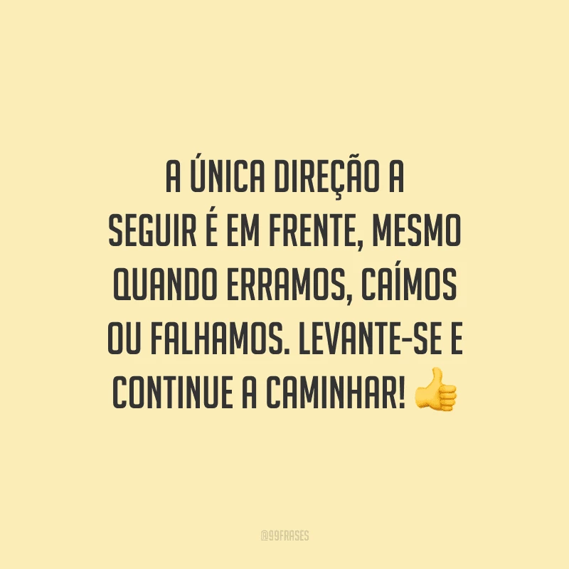 A única direção a seguir é em frente, mesmo quando erramos, caímos ou falhamos. Levante-se e continue a caminhar!