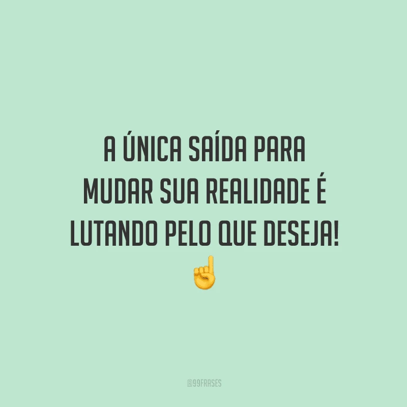 A única saída para mudar sua realidade é lutando pelo que deseja!