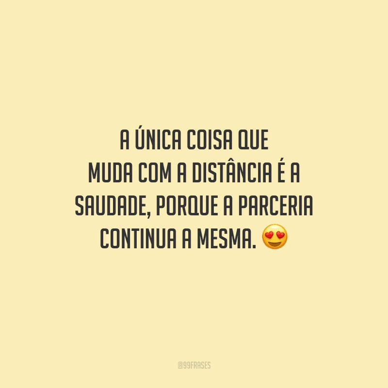 A única coisa que muda com a distância é a saudade, porque a parceria continua a mesma. 