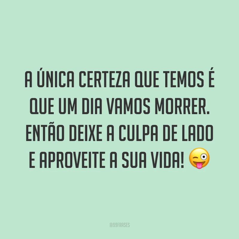 A única certeza que temos é que um dia vamos morrer. Então deixe a culpa de lado e aproveite a sua vida! ?
