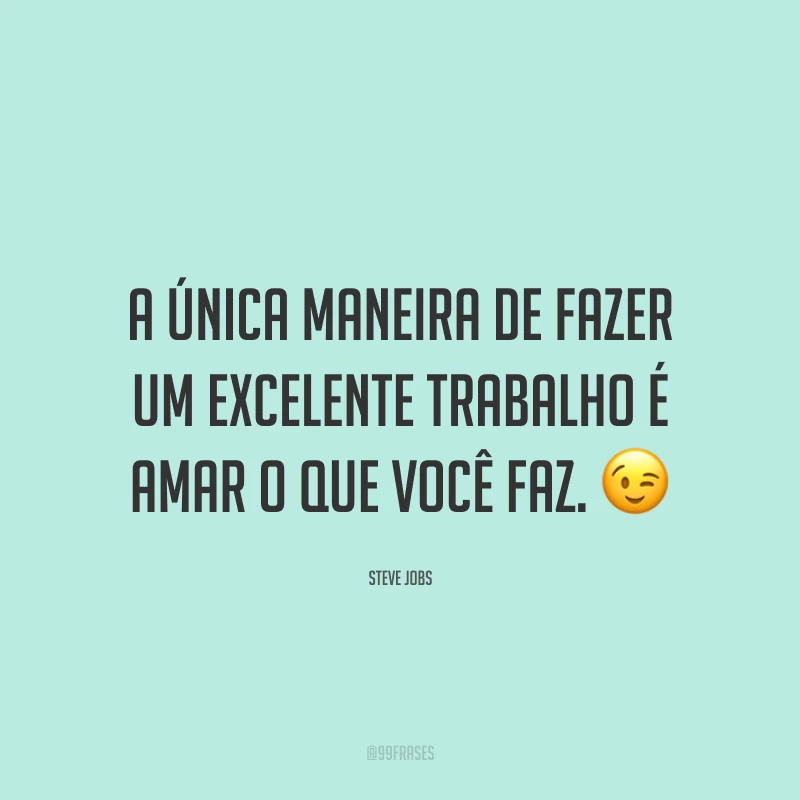 A única maneira de fazer um excelente trabalho é amar o que você faz. 😉