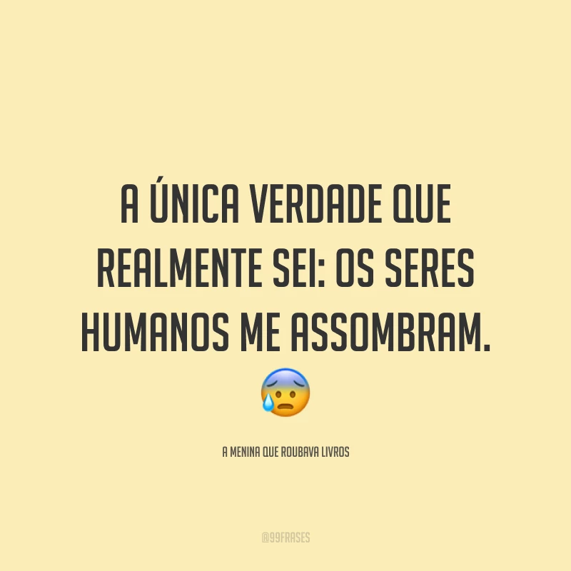 A única verdade que realmente sei: os seres humanos me assombram.
