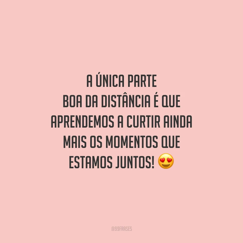 A única parte boa da distância é que aprendemos a curtir ainda mais os momentos que estamos juntos!