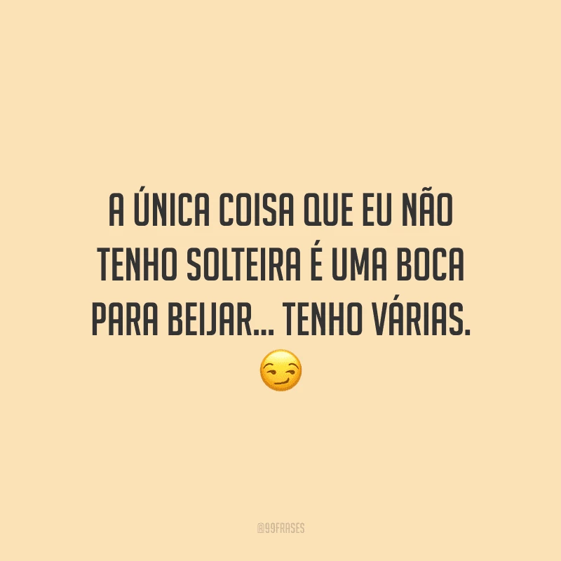 A única coisa que eu não tenho solteira é uma boca para beijar... tenho várias.
