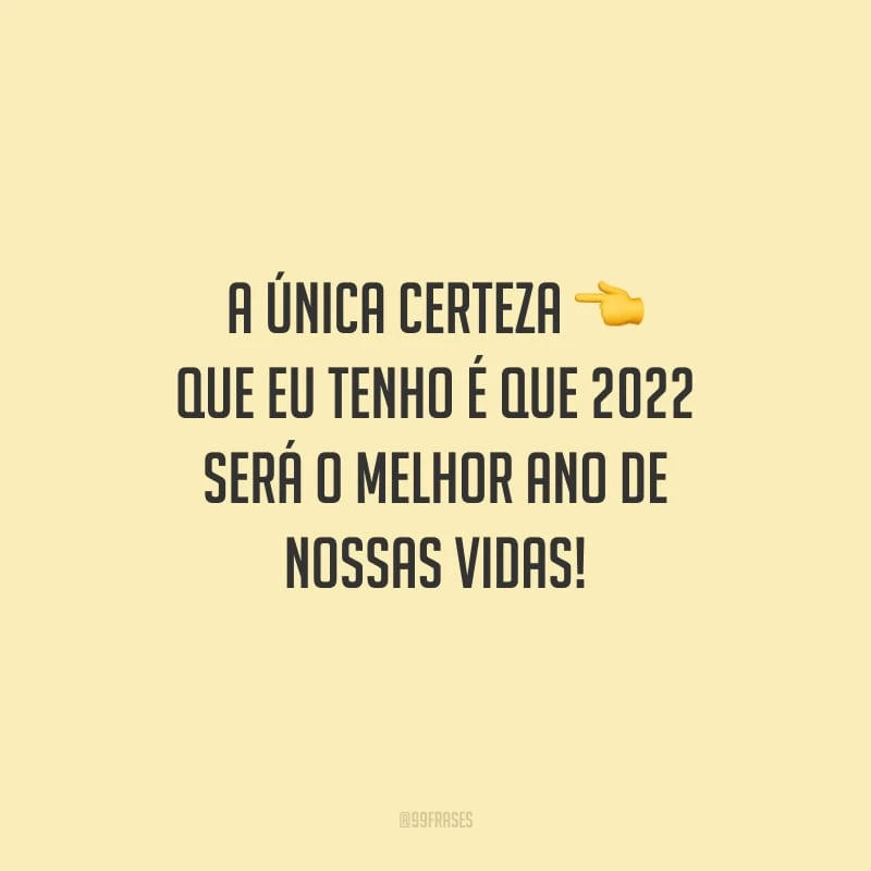 A única certeza que eu tenho é que 2022 será o melhor ano de nossas vidas!