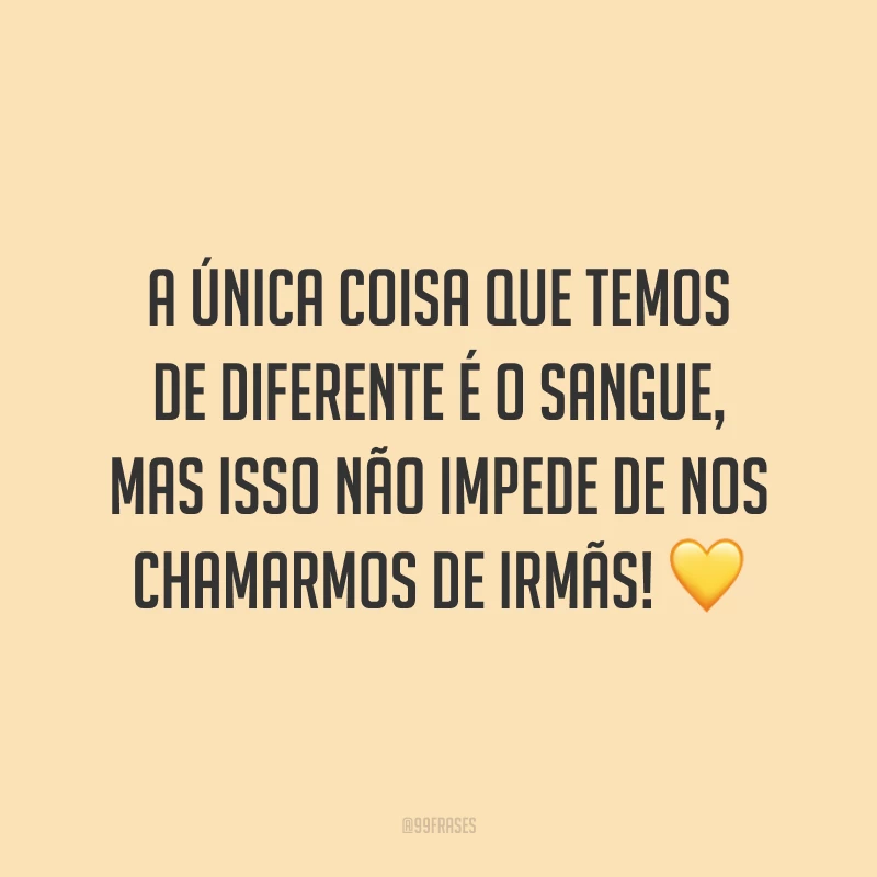 A única coisa que temos de diferente é o sangue, mas isso não impede de nos chamarmos de irmãs! 💛