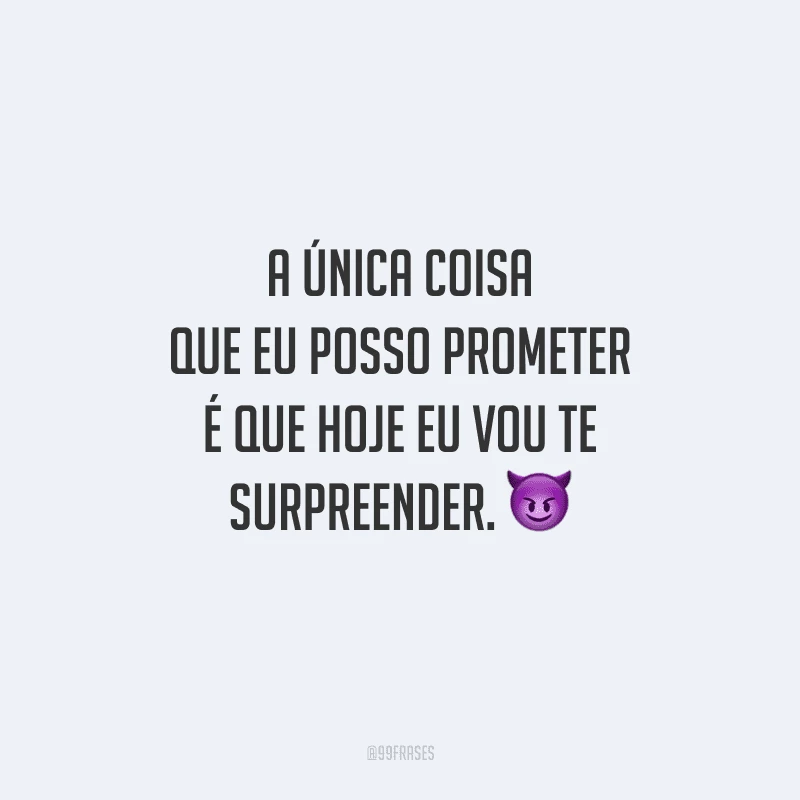 A única coisa que eu posso prometer é que hoje eu vou te surpreender. 