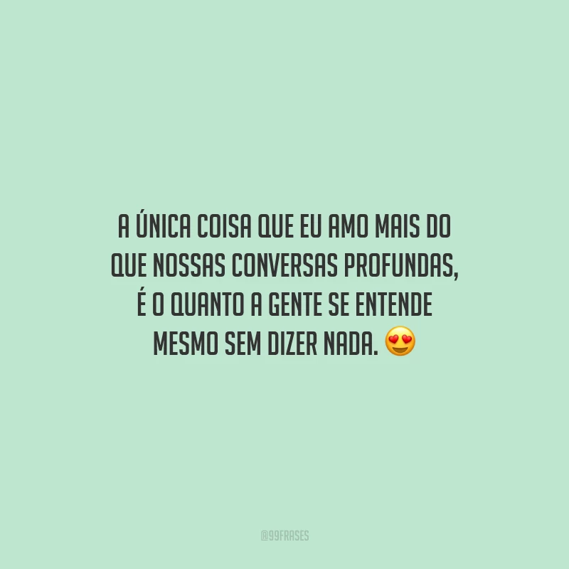 A única coisa que eu amo mais do que nossas conversas profundas, é o quanto a gente se entende mesmo sem dizer nada.