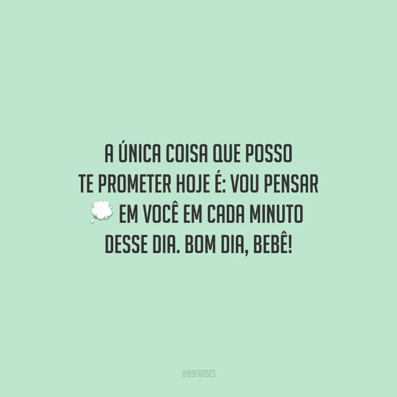 A única coisa que posso te prometer hoje é: vou pensar em você em cada minuto desse dia. Bom dia, bebê!